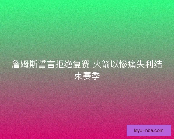 詹姆斯誓言拒绝复赛 火箭以惨痛失利结束赛季 詹姆斯誓言拒绝复赛 火箭以惨痛失利结束赛季