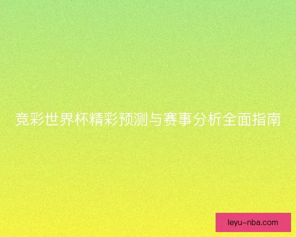 竞彩世界杯精彩预测与赛事分析全面指南 竞彩世界杯精彩预测与赛事分析全面指南