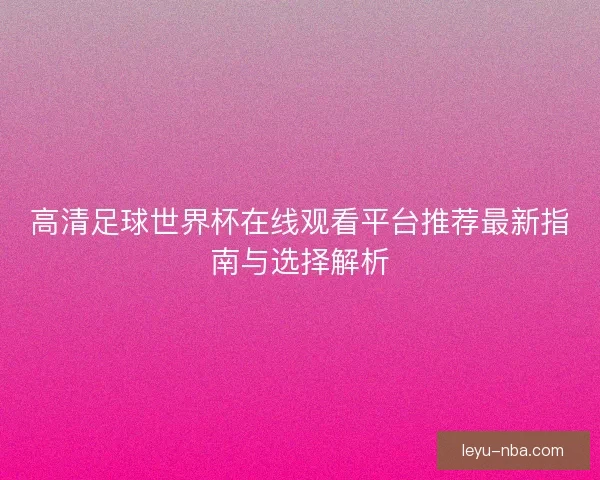 高清足球世界杯在线观看平台推荐最新指南与选择解析