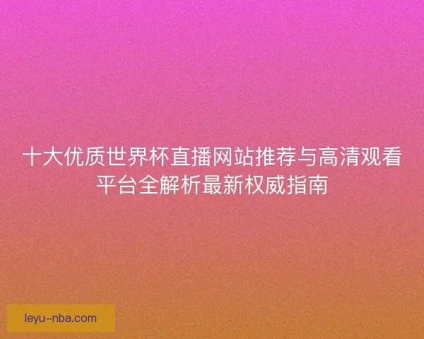 十大优质世界杯直播网站推荐与高清观看平台全解析最新权威指南 十大优质世界杯直播网站推荐与高清观看平台全解析最新权威指南