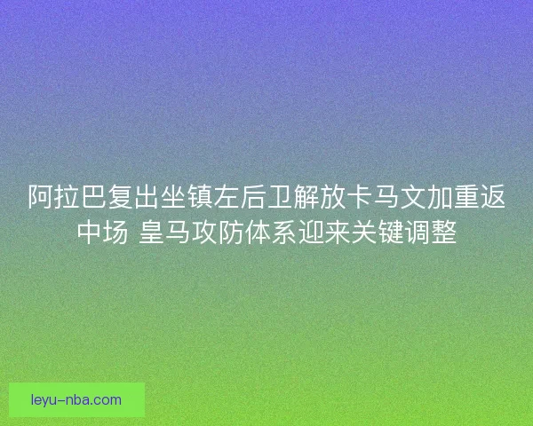 阿拉巴复出坐镇左后卫解放卡马文加重返中场 皇马攻防体系迎来关键调整 阿拉巴复出坐镇左后卫解放卡马文加重返中场 皇马攻防体系迎来关键调整