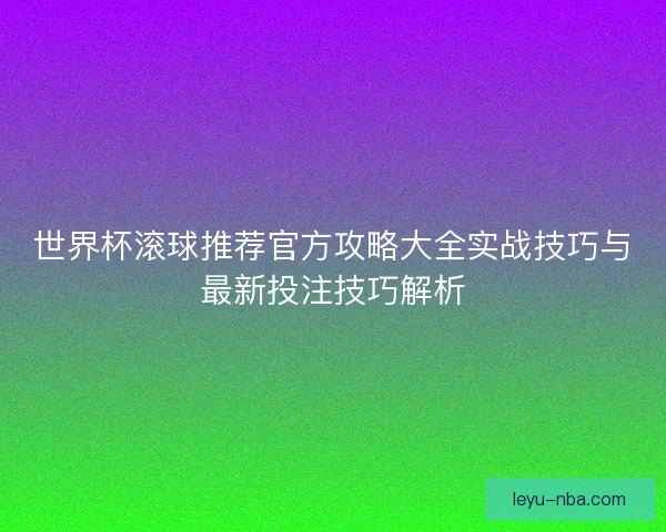 世界杯滚球推荐官方攻略大全实战技巧与最新投注技巧解析