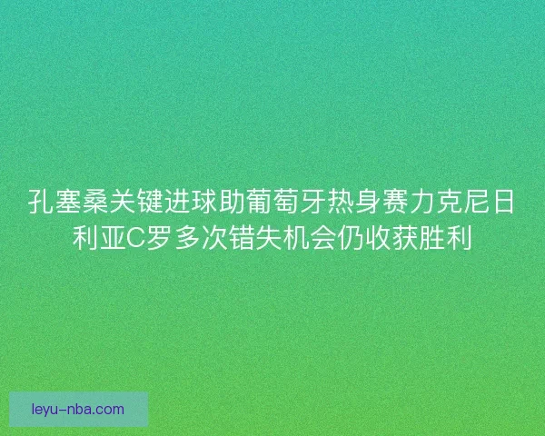 孔塞桑关键进球助葡萄牙热身赛力克尼日利亚C罗多次错失机会仍收获胜利