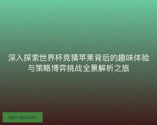 深入探索世界杯竞猜苹果背后的趣味体验与策略博弈挑战全景解析之旅 深入探索世界杯竞猜苹果背后的趣味体验与策略博弈挑战全景解析之旅