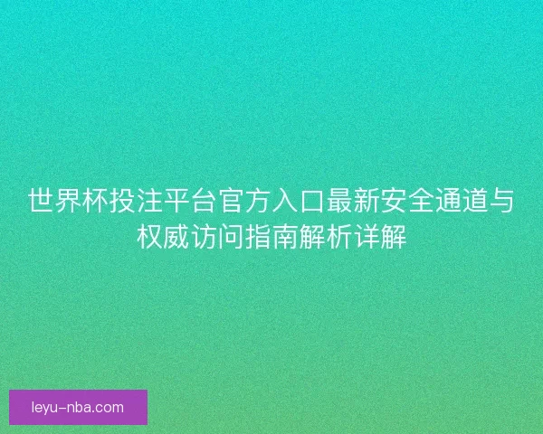 世界杯投注平台官方入口最新安全通道与权威访问指南解析详解 世界杯投注平台官方入口最新安全通道与权威访问指南解析详解