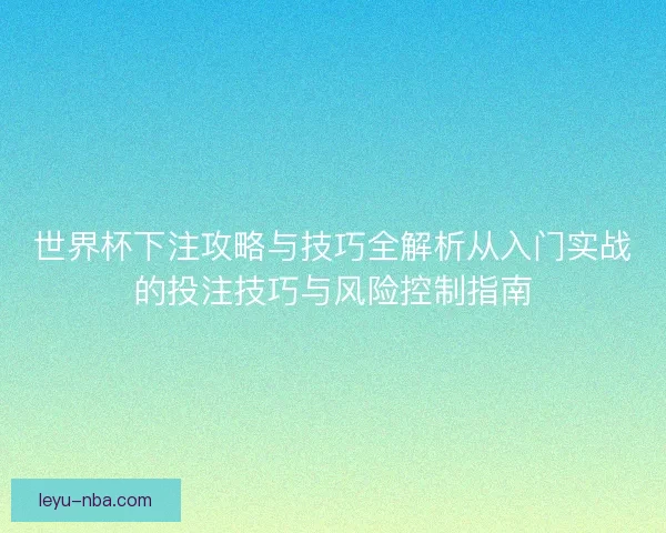 世界杯下注攻略与技巧全解析从入门实战的投注技巧与风险控制指南