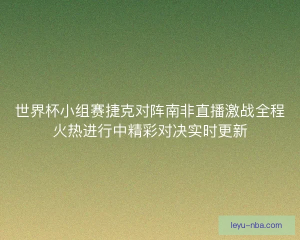 世界杯小组赛捷克对阵南非直播激战全程火热进行中精彩对决实时更新