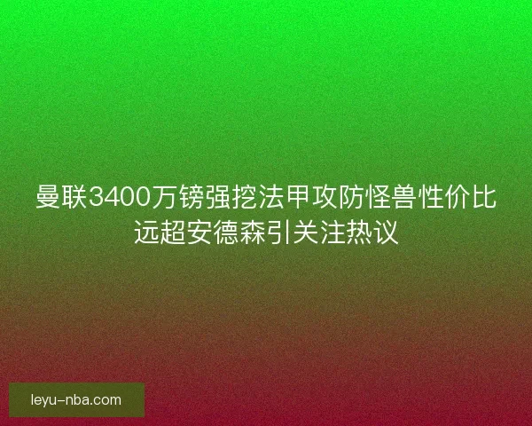 曼联3400万镑强挖法甲攻防怪兽性价比远超安德森引关注热议