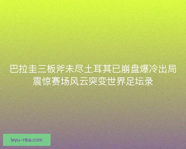 巴拉圭三板斧未尽土耳其已崩盘爆冷出局震惊赛场风云突变世界足坛录