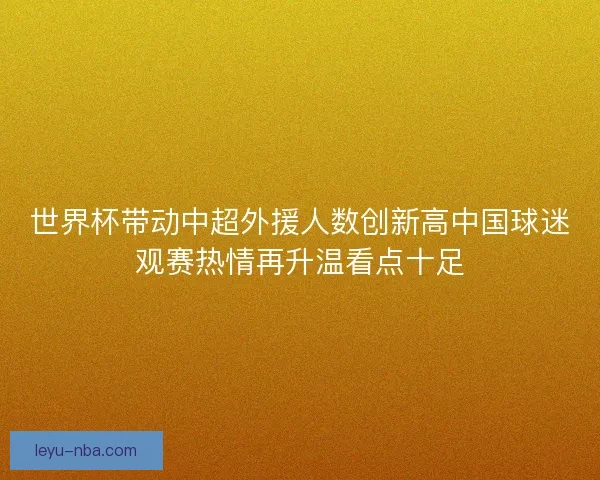 世界杯带动中超外援人数创新高中国球迷观赛热情再升温看点十足
