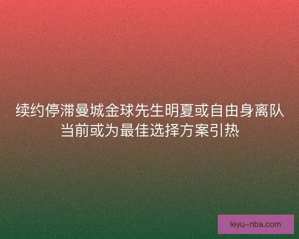续约停滞曼城金球先生明夏或自由身离队当前或为最佳选择方案引热